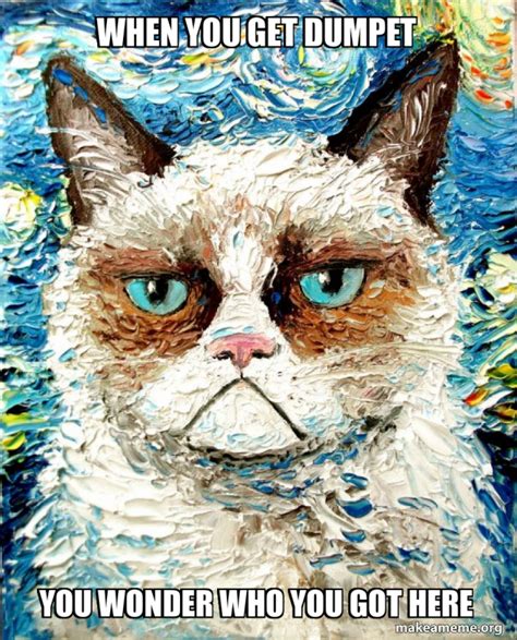 when you get dumpet you wonder who you got here - Vincent Van No - Grumpy Cat Meme Generator