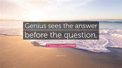 J. Robert Oppenheimer Quote: “Genius sees the answer before the question.”