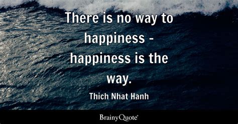 There is no way to happiness - happiness is the way. - Thich Nhat Hanh - BrainyQuote