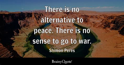 Shimon Peres - There is no alternative to peace. There is...