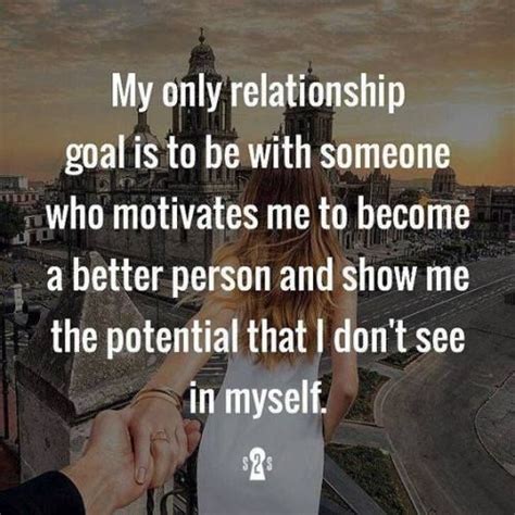 My only relationship goal is to be with someone who motivates me to be ...