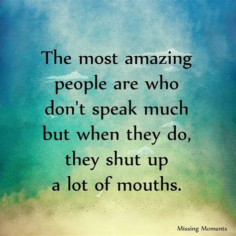 The most amazing people are who don't speak much, but, when they do ...