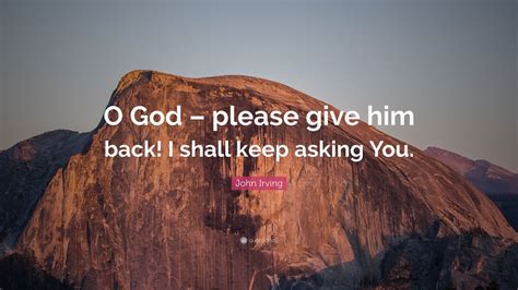 John Irving Quote: “O God – please give him back! I shall keep asking ...