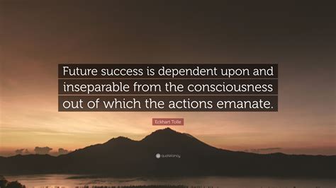 Eckhart Tolle Quote: “Future success is dependent upon and inseparable from the consciousness ...