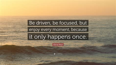 Alicia Keys Quote: “Be driven, be focused, but enjoy every moment, because it only happens once.”