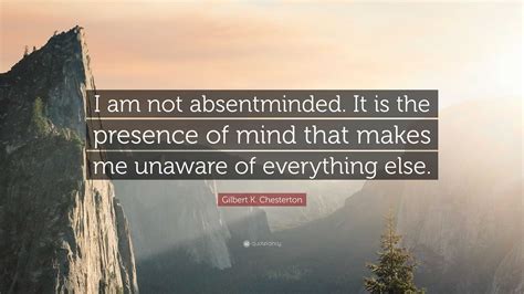 Gilbert K. Chesterton Quote: “I am not absentminded. It is the presence ...