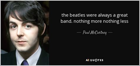 Paul McCartney quote: the beatles were always a great band. nothing more nothing...