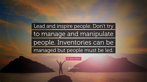 H. Ross Perot Quote: “Lead and inspire people. Don’t try to manage and manipulate people ...