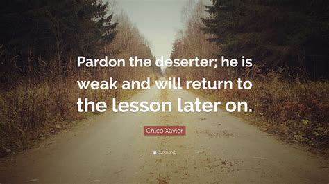 Chico Xavier Quote: “Pardon the deserter; he is weak and will return to the lesson later on.”