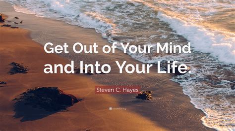 Steven C. Hayes Quote: “Get Out of Your Mind and Into Your Life.”