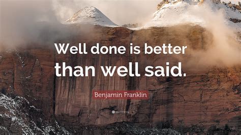 Benjamin Franklin Quote: “Well done is better than well said.”