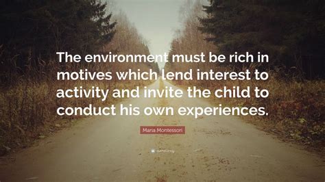 Maria Montessori Quote: “The environment must be rich in motives which lend interest to activity ...