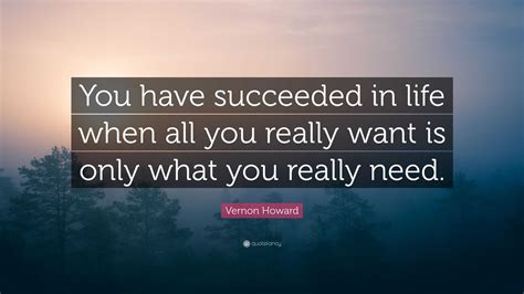 Vernon Howard Quote: “You have succeeded in life when all you really want is only what you ...