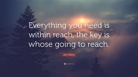 Jim Rohn Quote: “Everything you need is within reach, the key is whose going to reach.”