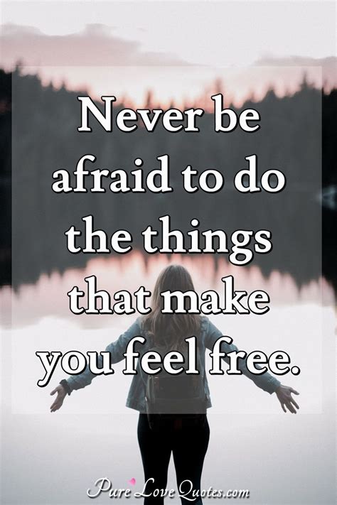 Never be afraid to do the things that make you feel free. | PureLoveQuotes