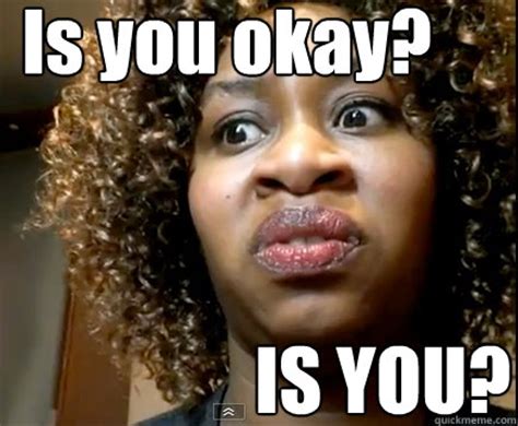 Is you okay? IS YOU? - GloZell - quickmeme