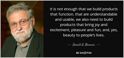 Donald A. Norman quote: It is not enough that we build products that ...