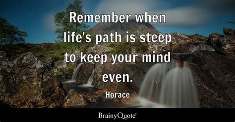 Remember when life's path is steep to keep your mind even. - Horace - BrainyQuote