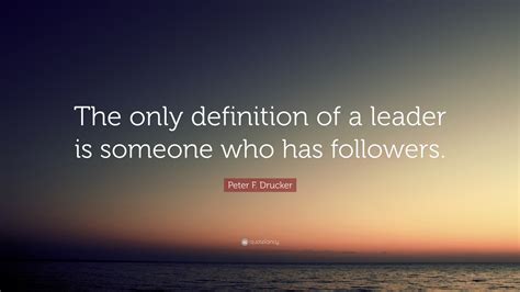 Peter F. Drucker Quote: “The only definition of a leader is someone who has followers.”