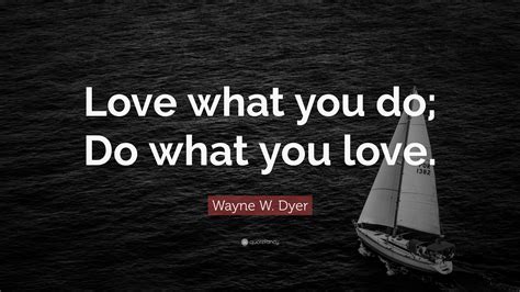 Wayne W. Dyer Quote: “Love what you do; Do what you love.”