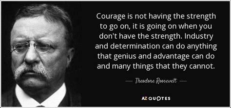 Theodore Roosevelt quote: Courage is not having the strength to go on, it...