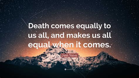 John Donne Quote: “Death comes equally to us all, and makes us all equal when it comes.”