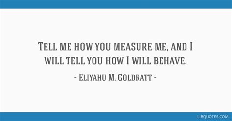 Tell me how you measure me, and I will tell you how I will...