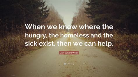 Jan Schakowsky Quote: “When we know where the hungry, the homeless and the sick exist, then we ...