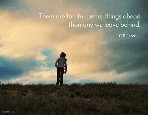 There are far, far better things ahead than any we leave behind. | Life ...