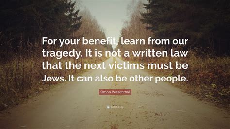 Simon Wiesenthal Quote: “For your benefit, learn from our tragedy. It is not a written law that ...