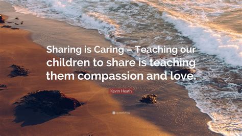 Kevin Heath Quote: “Sharing is Caring – Teaching our children to share is teaching them ...