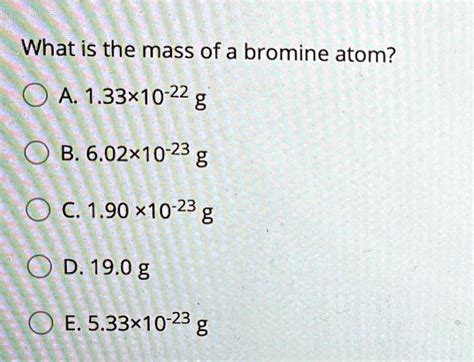 SOLVED: What is the mass of a bromine atom? A 1.33*10-22 g B. 6.02x10 ...