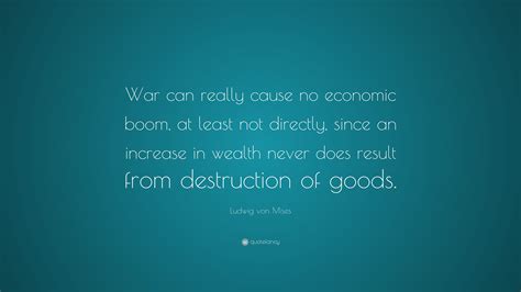 Ludwig von Mises Quote: “War can really cause no economic boom, at least not directly, since an ...