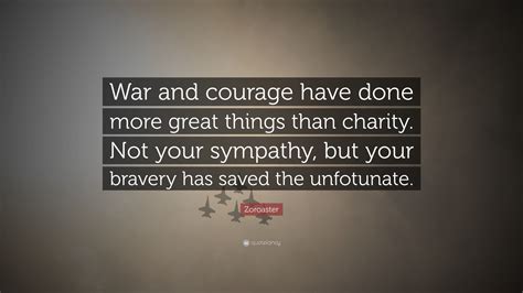 Zoroaster Quote: “War and courage have done more great things than charity. Not your sympathy ...