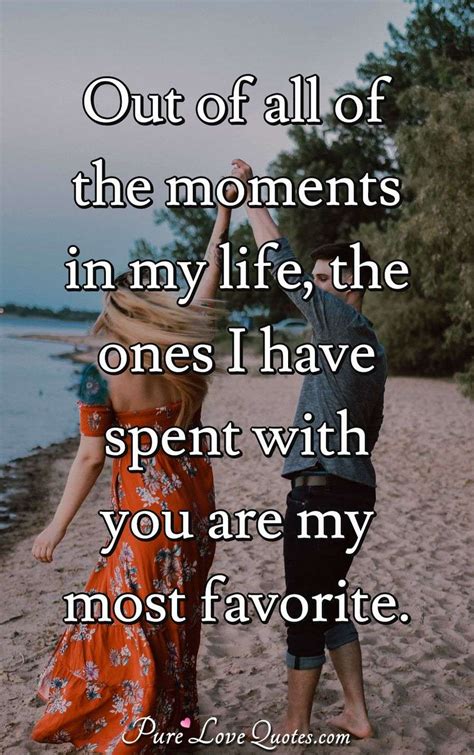 Out of all of the moments in my life, the ones I have spent with you ...