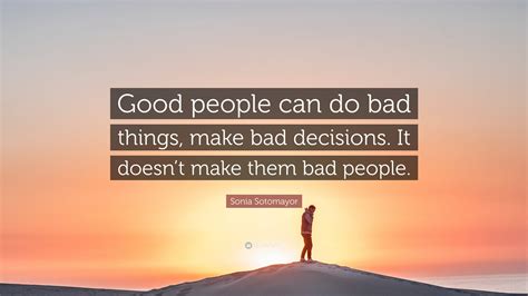 Sonia Sotomayor Quote: “Good people can do bad things, make bad decisions. It doesn’t make them ...