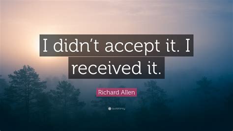 Richard Allen Quote: “I didn’t accept it. I received it.”