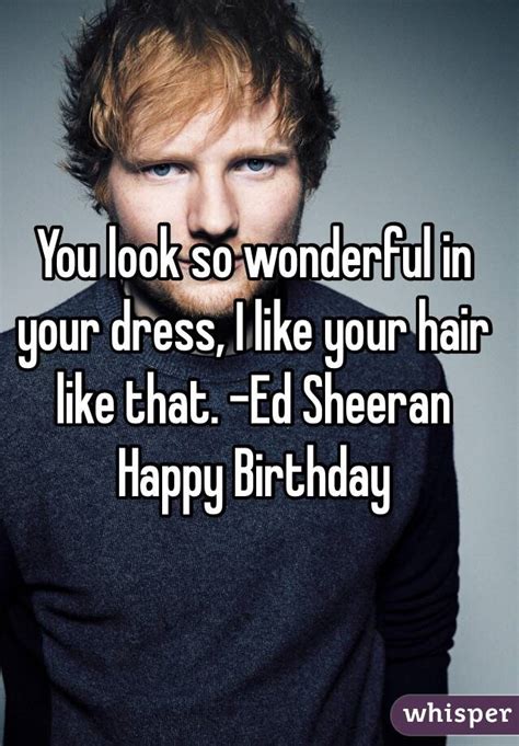 You look so wonderful in your dress, I like your hair like that. -Ed Sheeran Happy Birthday