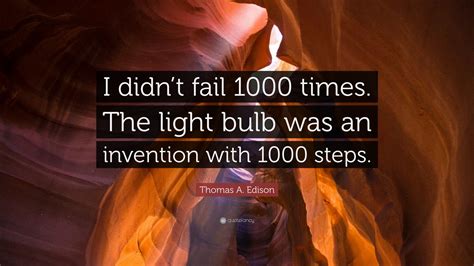 Thomas A. Edison Quote: “I didn’t fail 1000 times. The light bulb was an invention with 1000 steps.”