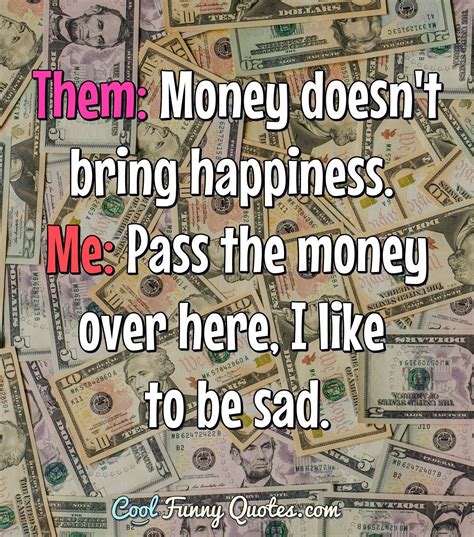 Them: Money doesn't bring happiness. Me: Pass the money over here, I like to be sad. #Money #Sad ...