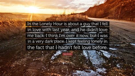 Sam Smith Quote: “In the Lonely Hour is about a guy that I fell in love with last year, and he ...