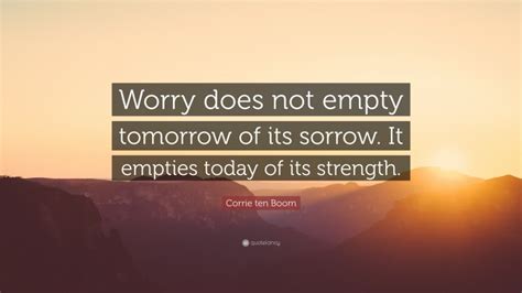 Corrie ten Boom Quote: “Worry does not empty tomorrow of its sorrow. It ...