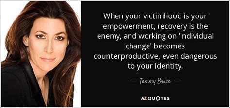 Tammy Bruce quote: When your victimhood is your empowerment, recovery ...