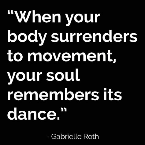 "When your body surrenders to movement your soul remembers its dance ...