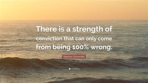 Stephen Schneider Quote: “There is a strength of conviction that can only come from being 100% ...