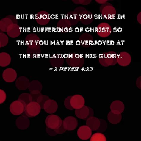 1 Peter 4:13 But rejoice that you share in the sufferings of Christ, so that you may be ...