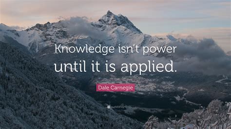 Dale Carnegie Quote: “Knowledge isn’t power until it is applied.”