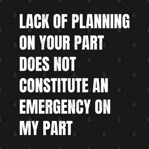 Lack Of Planning on Your Part Does Not Constitute an Emergency on My Part by spopo | How to plan ...