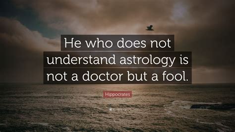 Hippocrates Quote: “He who does not understand astrology is not a ...