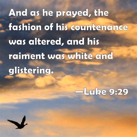 Luke 9:29 And as he prayed, the fashion of his countenance was altered, and his raiment was ...